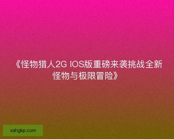 《怪物猎人2G IOS版重磅来袭挑战全新怪物与极限冒险》 《怪物猎人2G IOS版重磅来袭挑战全新怪物与极限冒险》