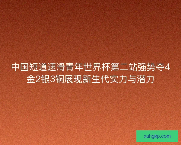 中国短道速滑青年世界杯第二站强势夺4金2银3铜展现新生代实力与潜力 中国短道速滑青年世界杯第二站强势夺4金2银3铜展现新生代实力与潜力