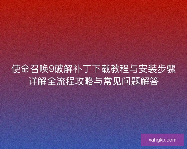 使命召唤9破解补丁下载教程与安装步骤详解全流程攻略与常见问题解答