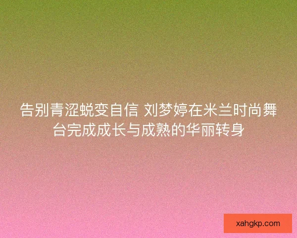 告别青涩蜕变自信 刘梦婷在米兰时尚舞台完成成长与成熟的华丽转身