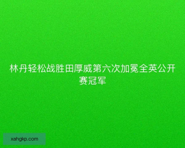林丹轻松战胜田厚威第六次加冕全英公开赛冠军