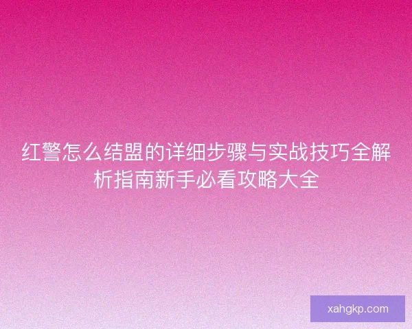 红警怎么结盟的详细步骤与实战技巧全解析指南新手必看攻略大全