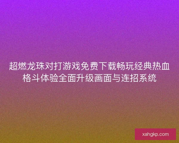 超燃龙珠对打游戏免费下载畅玩经典热血格斗体验全面升级画面与连招系统