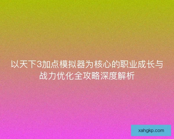 以天下3加点模拟器为核心的职业成长与战力优化全攻略深度解析
