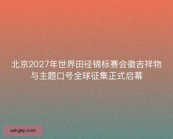 北京2027年世界田径锦标赛会徽吉祥物与主题口号全球征集正式启幕