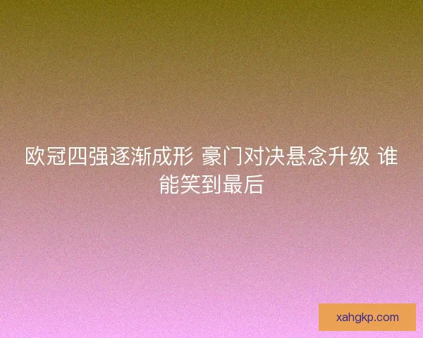 欧冠四强逐渐成形 豪门对决悬念升级 谁能笑到最后
