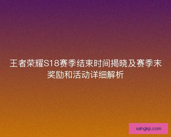王者荣耀S18赛季结束时间揭晓及赛季末奖励和活动详细解析
