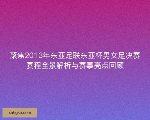 聚焦2013年东亚足联东亚杯男女足决赛赛程全景解析与赛事亮点回顾