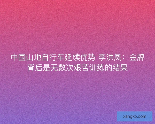 中国山地自行车延续优势 李洪凤：金牌背后是无数次艰苦训练的结果