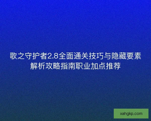 歌之守护者2.8全面通关技巧与隐藏要素解析攻略指南职业加点推荐