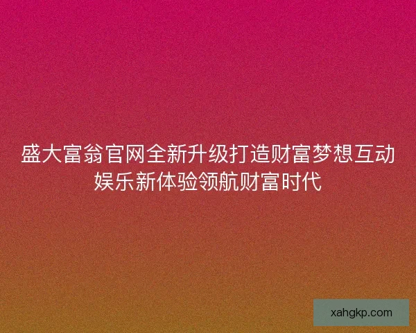 盛大富翁官网全新升级打造财富梦想互动娱乐新体验领航财富时代