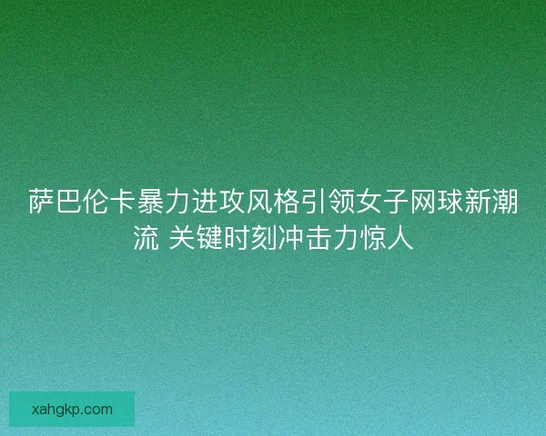 萨巴伦卡暴力进攻风格引领女子网球新潮流 关键时刻冲击力惊人 萨巴伦卡暴力进攻风格引领女子网球新潮流 关键时刻冲击力惊人