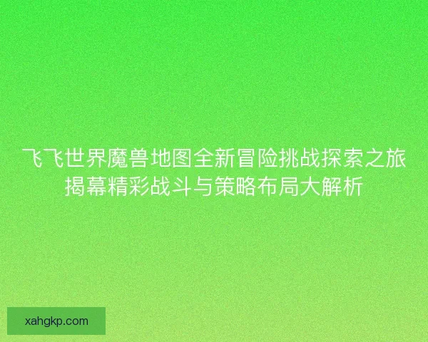 飞飞世界魔兽地图全新冒险挑战探索之旅揭幕精彩战斗与策略布局大解析 飞飞世界魔兽地图全新冒险挑战探索之旅揭幕精彩战斗与策略布局大解析