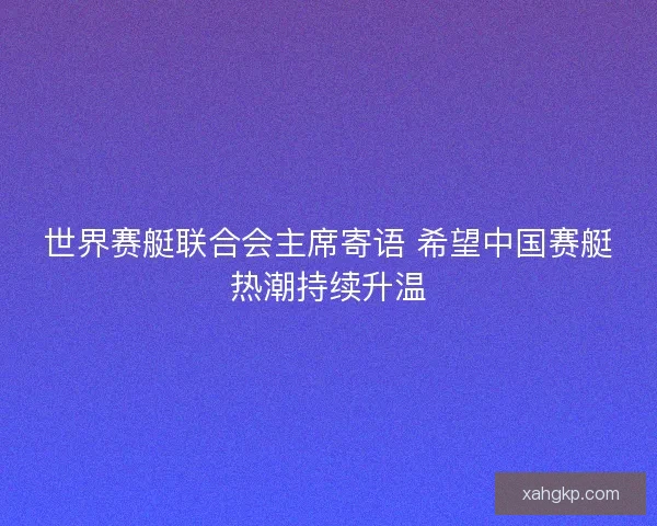 世界赛艇联合会主席寄语 希望中国赛艇热潮持续升温