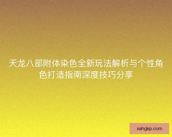 天龙八部附体染色全新玩法解析与个性角色打造指南深度技巧分享 天龙八部附体染色全新玩法解析与个性角色打造指南深度技巧分享
