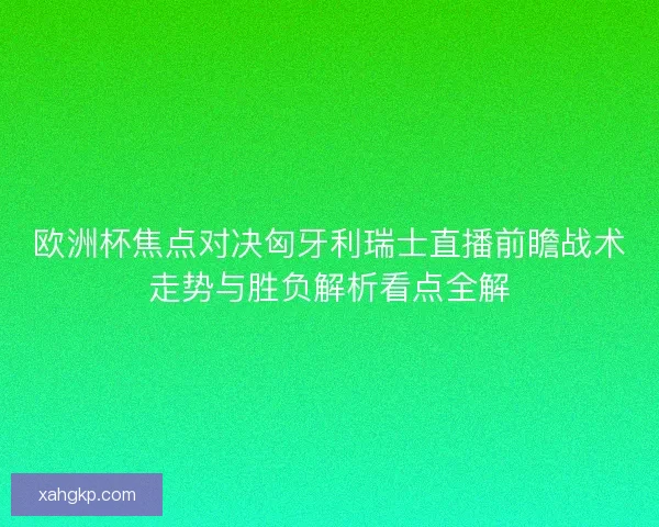 欧洲杯焦点对决匈牙利瑞士直播前瞻战术走势与胜负解析看点全解 欧洲杯焦点对决匈牙利瑞士直播前瞻战术走势与胜负解析看点全解