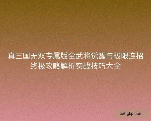 真三国无双专属版全武将觉醒与极限连招终极攻略解析实战技巧大全 真三国无双专属版全武将觉醒与极限连招终极攻略解析实战技巧大全