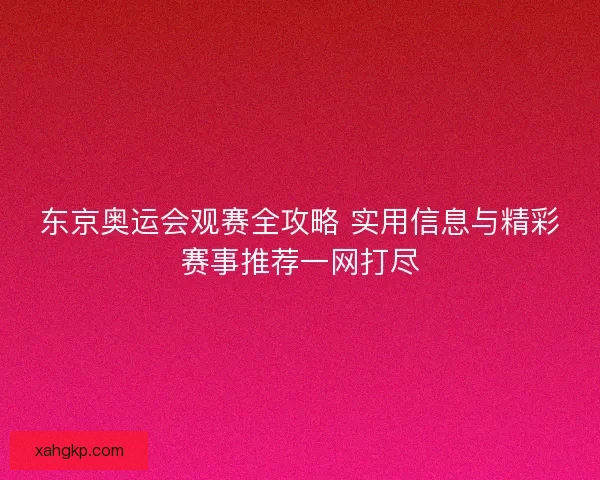 东京奥运会观赛全攻略 实用信息与精彩赛事推荐一网打尽