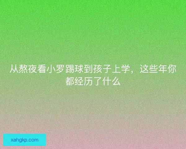 从熬夜看小罗踢球到孩子上学，这些年你都经历了什么