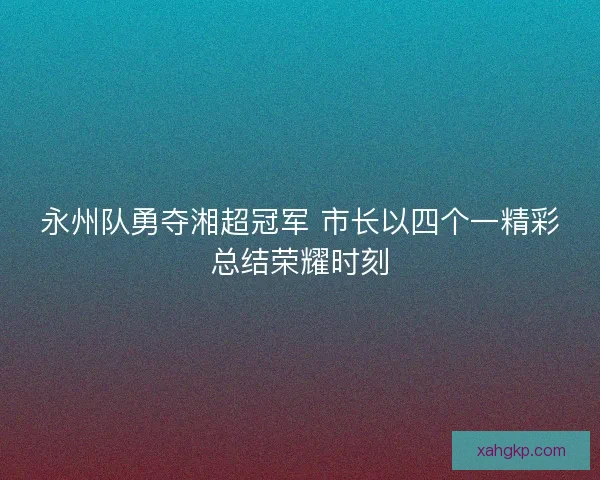 永州队勇夺湘超冠军 市长以四个一精彩总结荣耀时刻