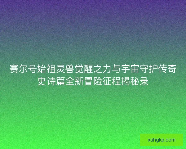 赛尔号始祖灵兽觉醒之力与宇宙守护传奇史诗篇全新冒险征程揭秘录