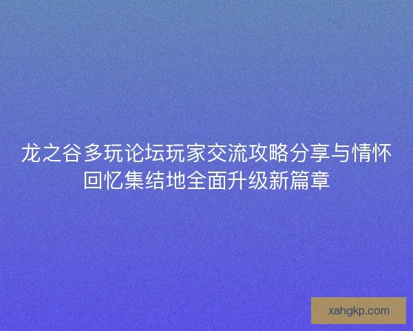 龙之谷多玩论坛玩家交流攻略分享与情怀回忆集结地全面升级新篇章