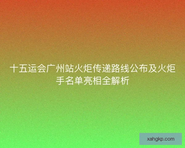 十五运会广州站火炬传递路线公布及火炬手名单亮相全解析